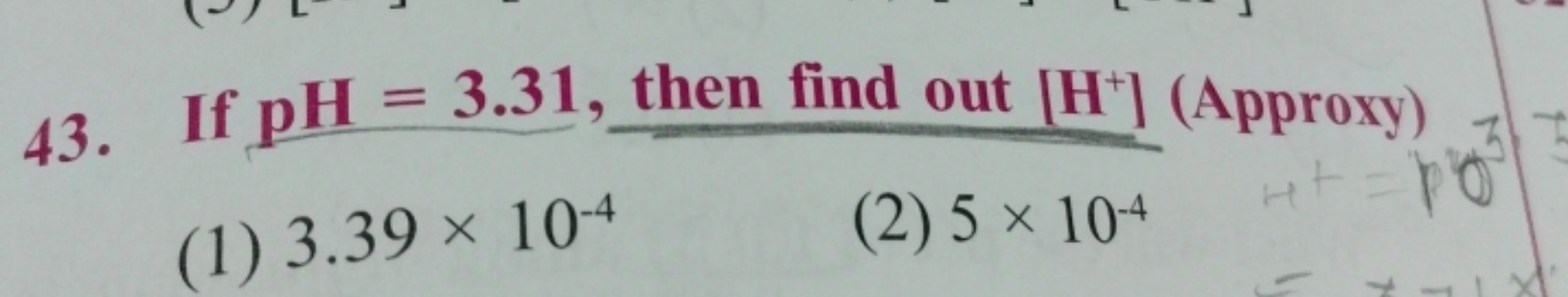 43. If pH=3.31, then find out [H+](Approxy)
(1) 3.39×10−4
(2) 5×104