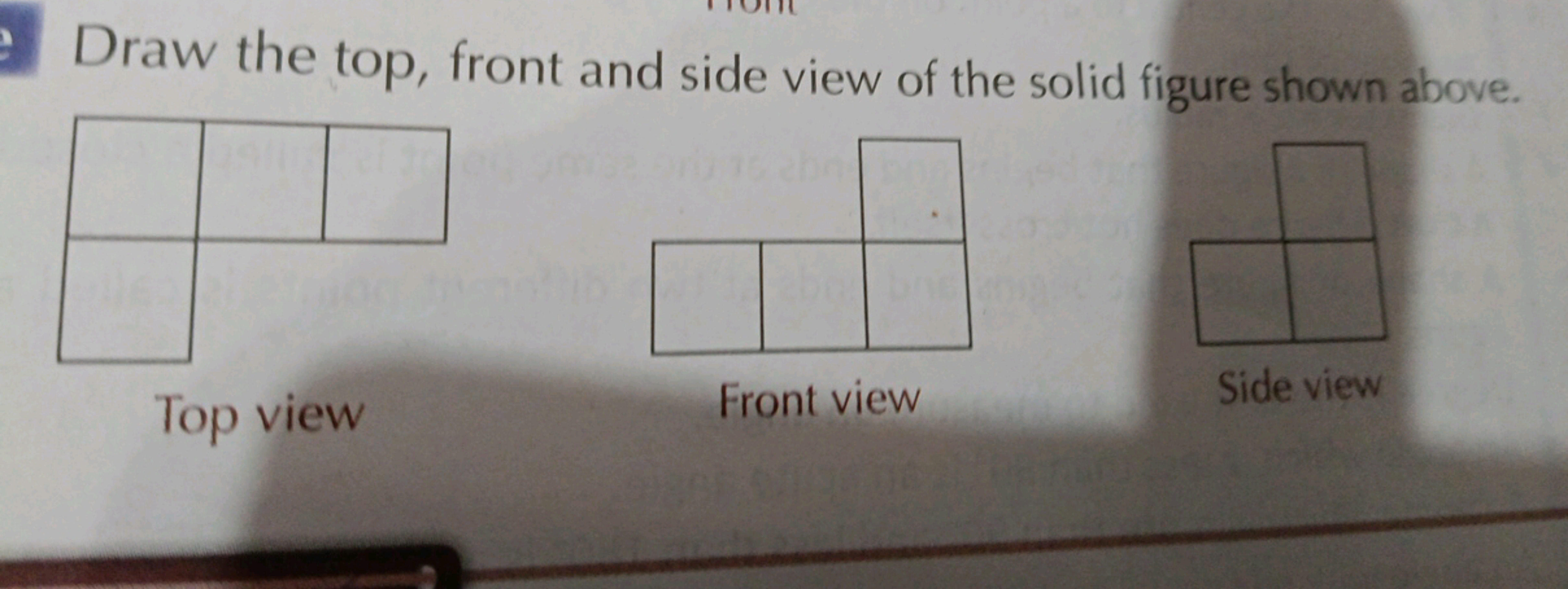 Draw the top, front and side view of the solid figure shown above.

To