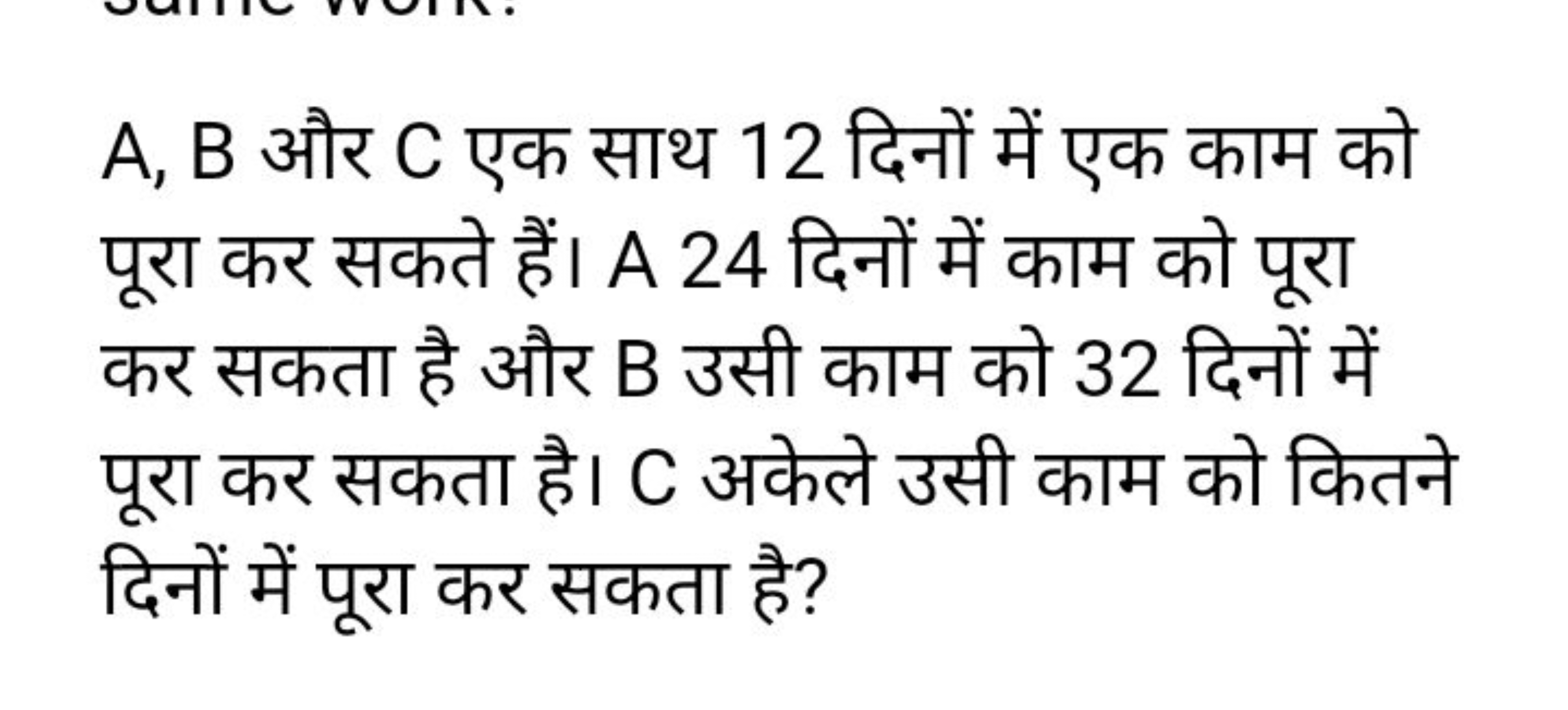 A,B और C एक साथ 12 दिनों में एक काम को पूरा कर सकते हैं। A 24 दिनों मे