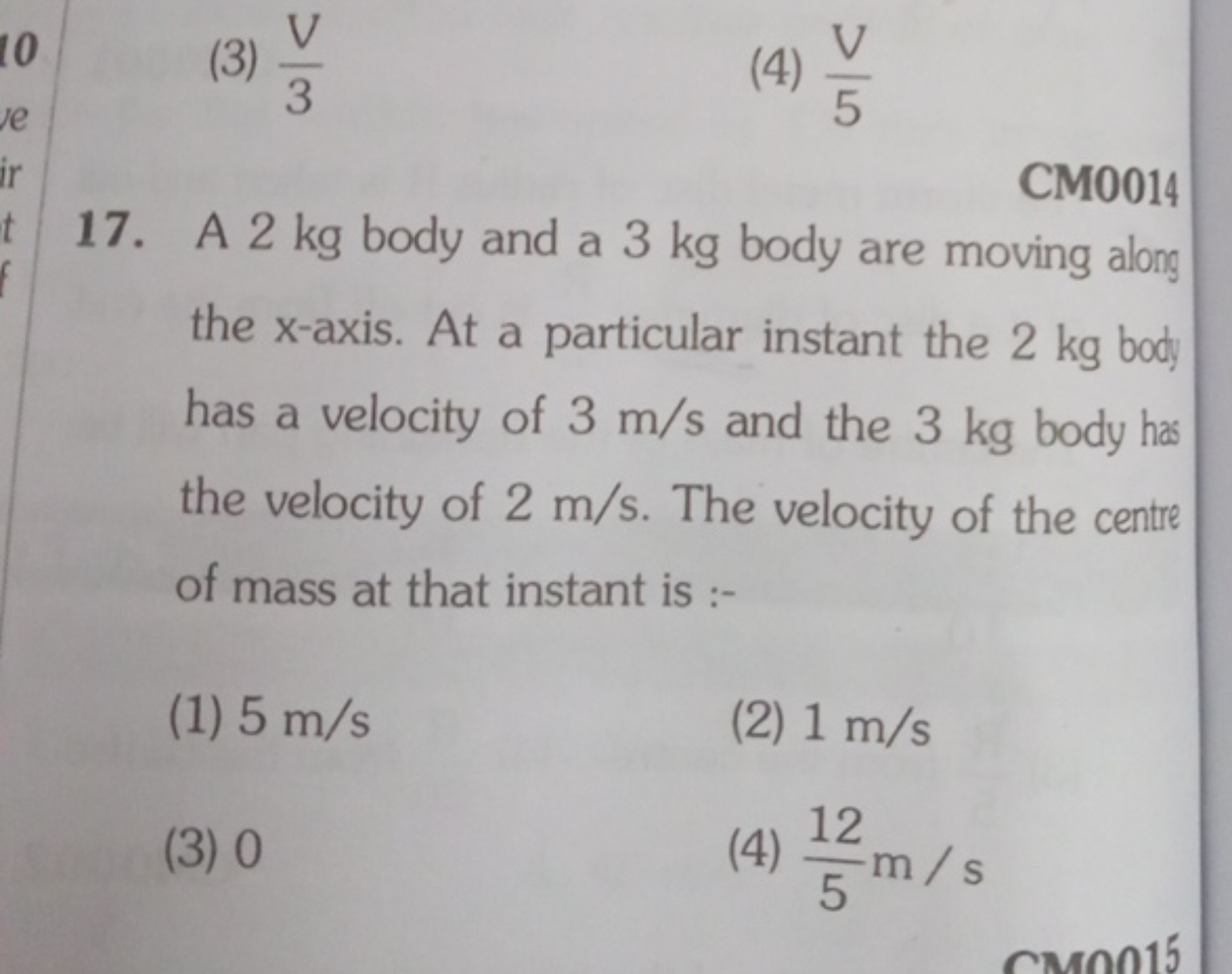 (3) 3V​
(4) 5V​

CM0014
17. A 2 kg body and a 3 kg body are moving alo