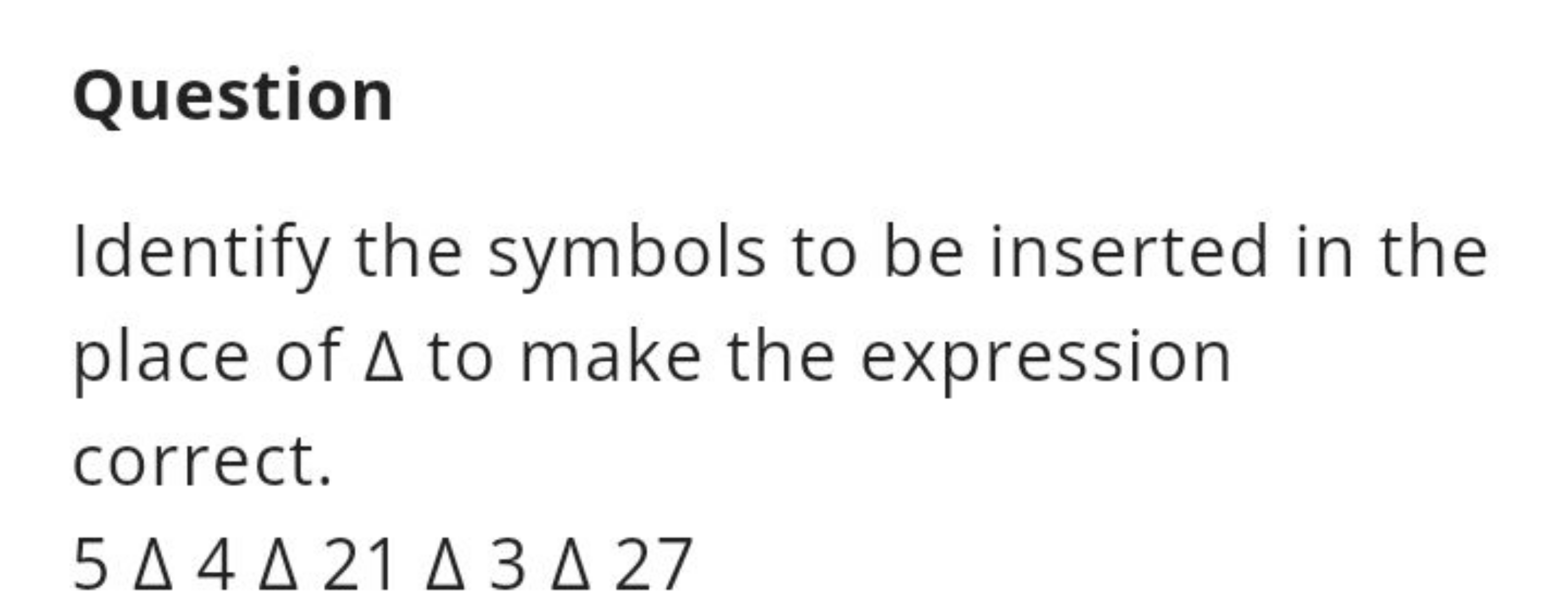 Question
Identify the symbols to be inserted in the place of Δ to make