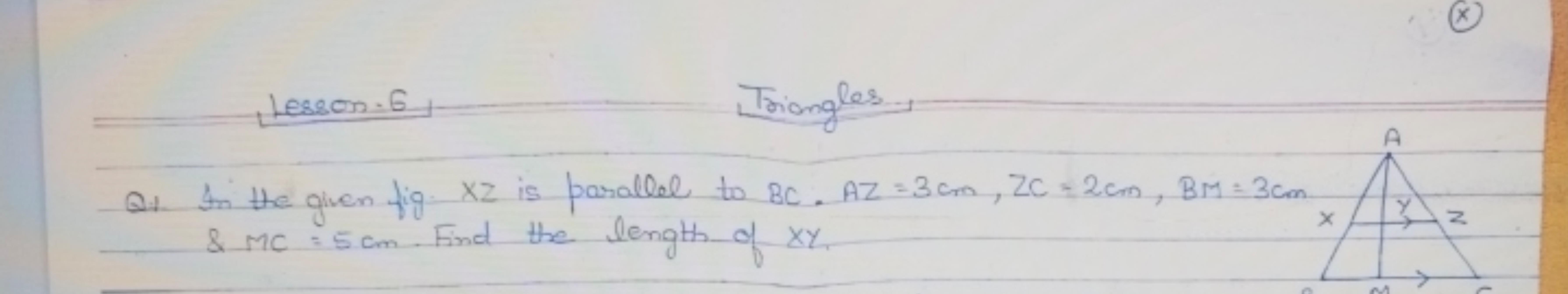 Lesson. 6
Triangles
Q1. In the given fig XZ is parallel to BC.AZ=3 cm,