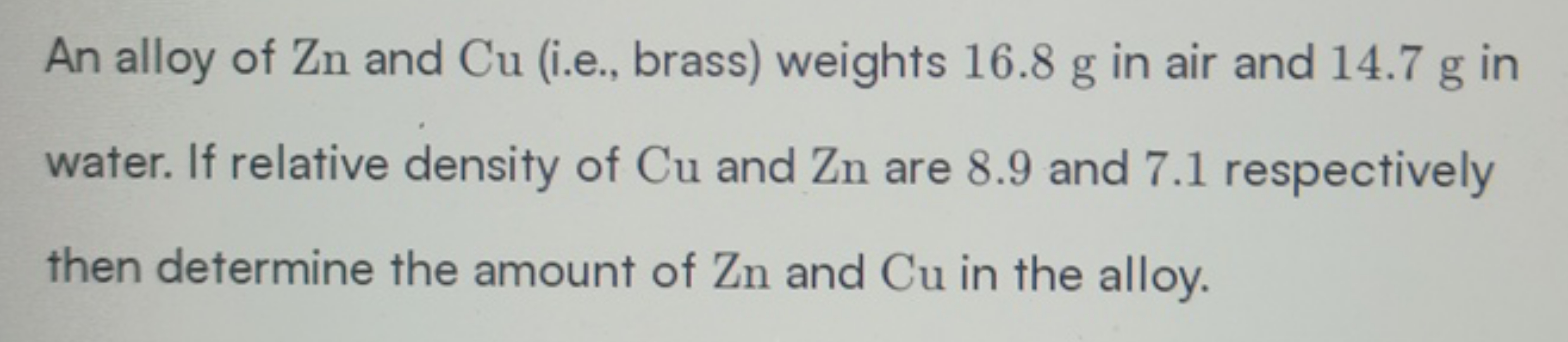 An alloy of Zn and Cu (i.e., brass) weights 16.8 g in air and 14.7 g i