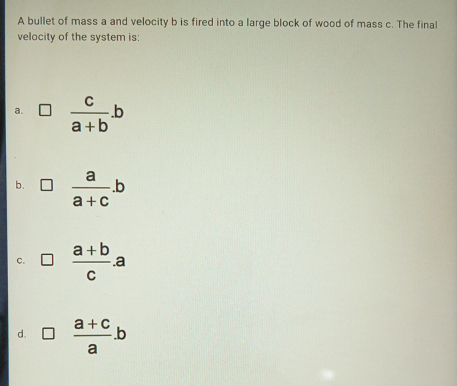 A bullet of mass a and velocity b is fired into a large block of wood 