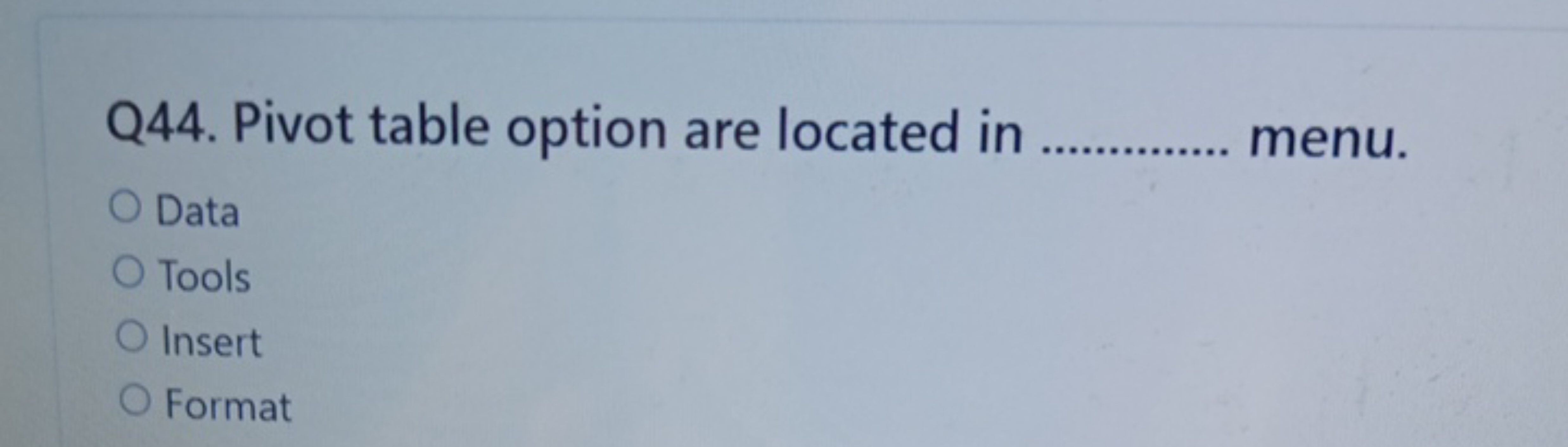 Q44. Pivot table option are located in  menu.
Data
Tools
Insert
Format