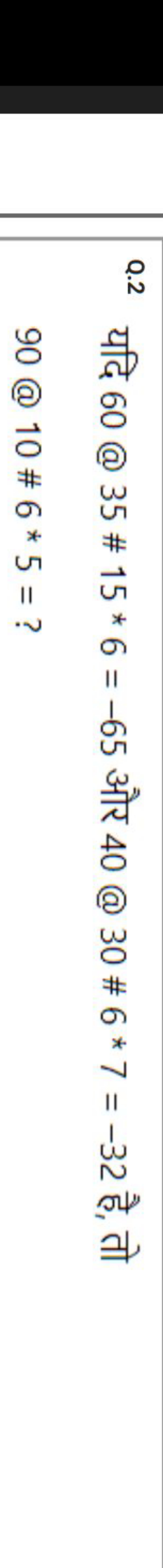 Q. 2 यदि 60@35#15∗6=−65 और 40@30#6 * 7=−32 है, तो 90@10#6 * 5=?