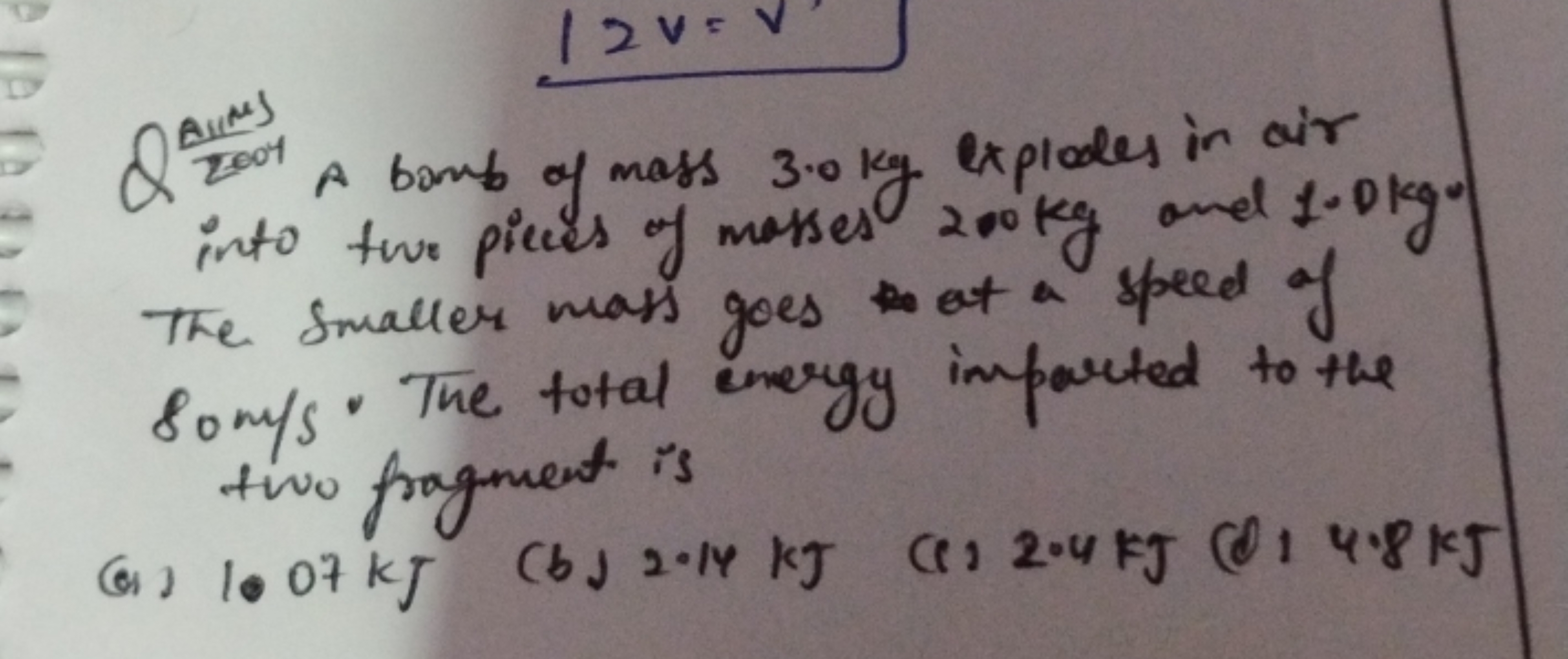 Q 2
A bomb of mass 3.0 kg explodes in air into two pieces of masses 20