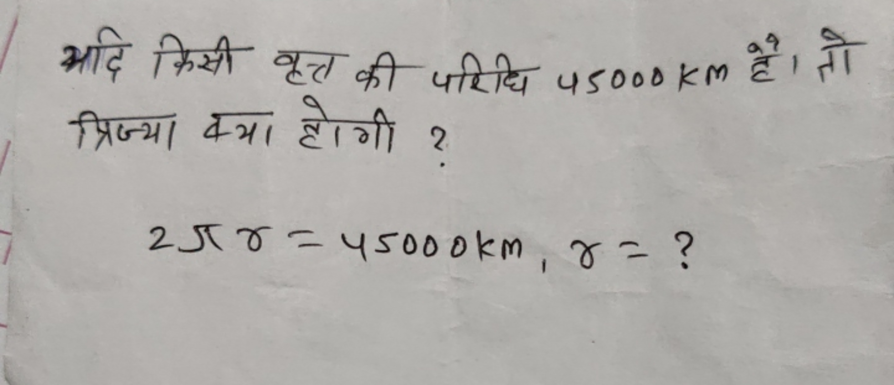 यदि किसी वृत्त की परिधि 45000 km है। तो त्रिज्या क्या होगी ?
2πγ=45000