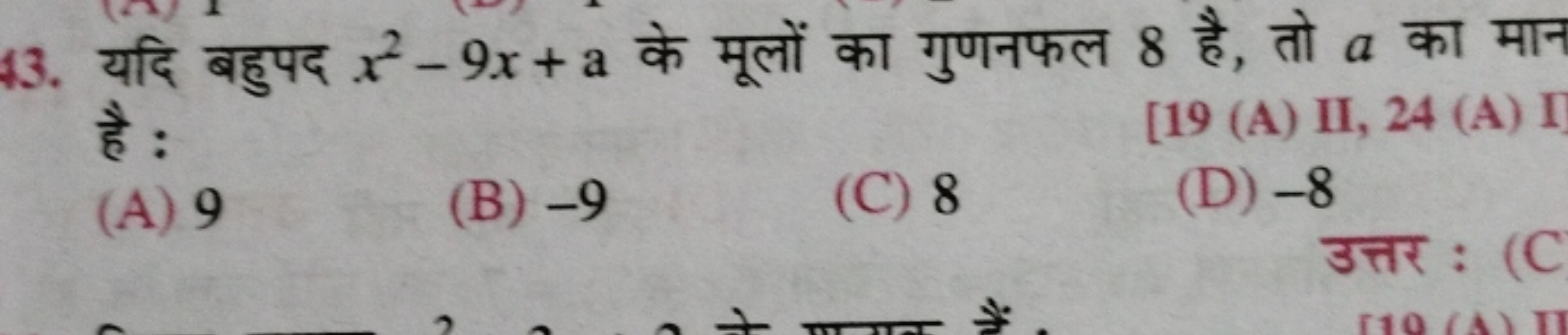 43. यदि बहुपद x2−9x+a के मूलों का गुणनफल 8 है, तो a का मान है :
(19 (A