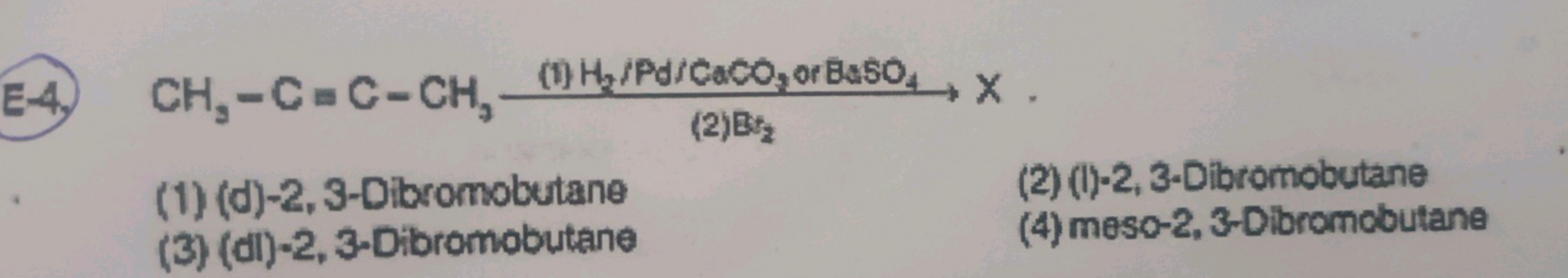 E-4. CH3​−C=C−CH3​(2)Bt2​(1)H2​/Pd/CaCO3​ or B4​SO4​​X.