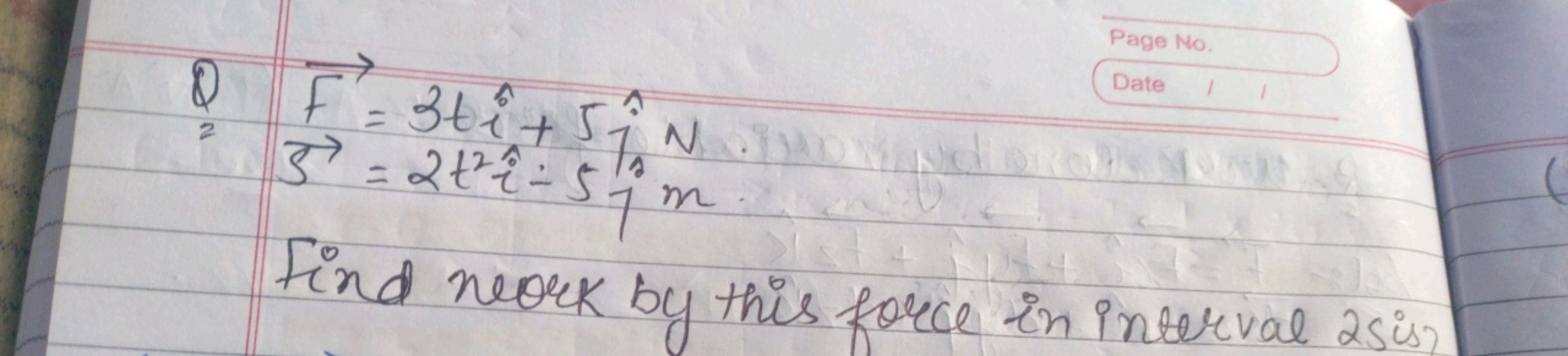 F=3ti^+5j^​ NS=2t2i^−5j m​

Find neork by this force in interval 2 sis