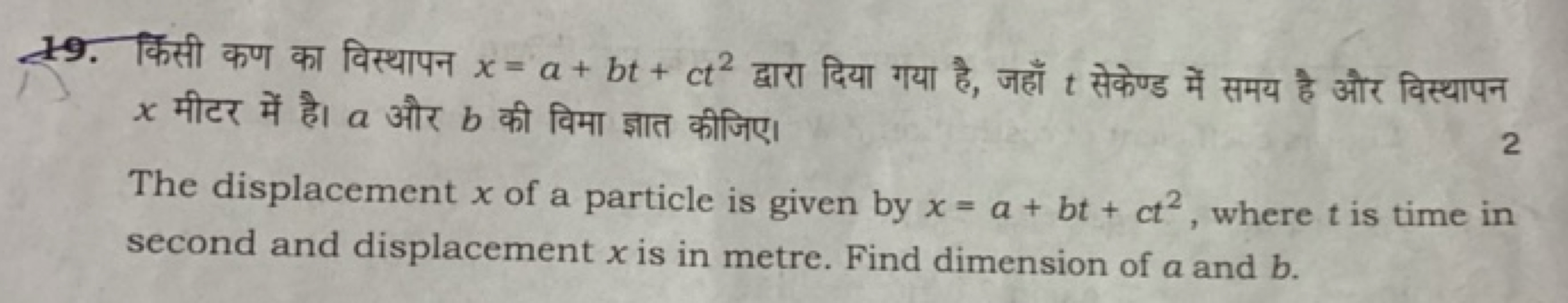 19. किसी कण का विस्थापन x=a+bt+ct2 द्वारा दिया गया है, जहाँ t सेकेण्ड 