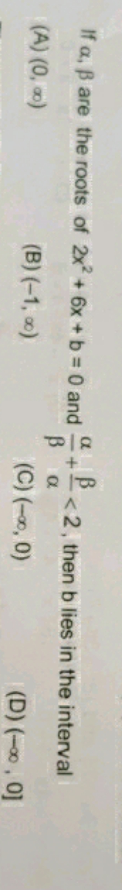 If α,β are the roots of 2x2+6x+b=0 and βα​+αβ​<2, then b lies in the i