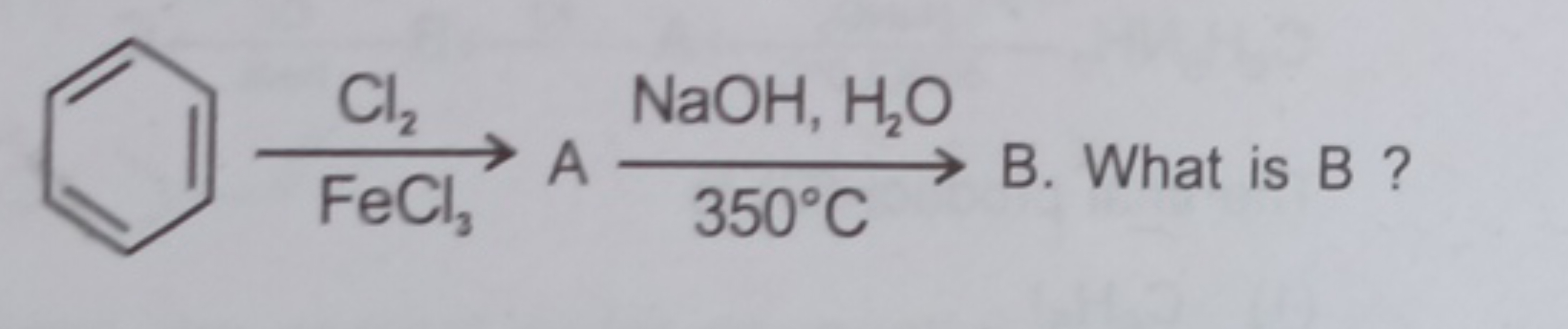 c1ccccc1
FeCl3​⟶Cl2​​​
B. What is B ?
