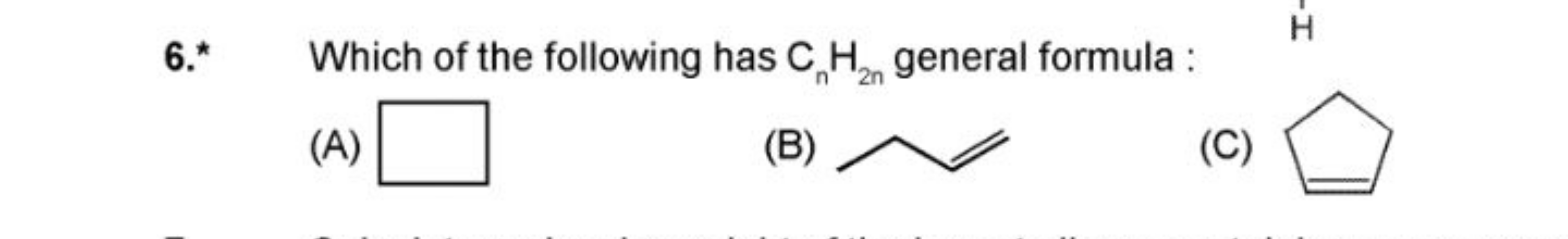 6. Which of the following has Cn​H2n​ general formula :
(A)
C1CCC1
(B)