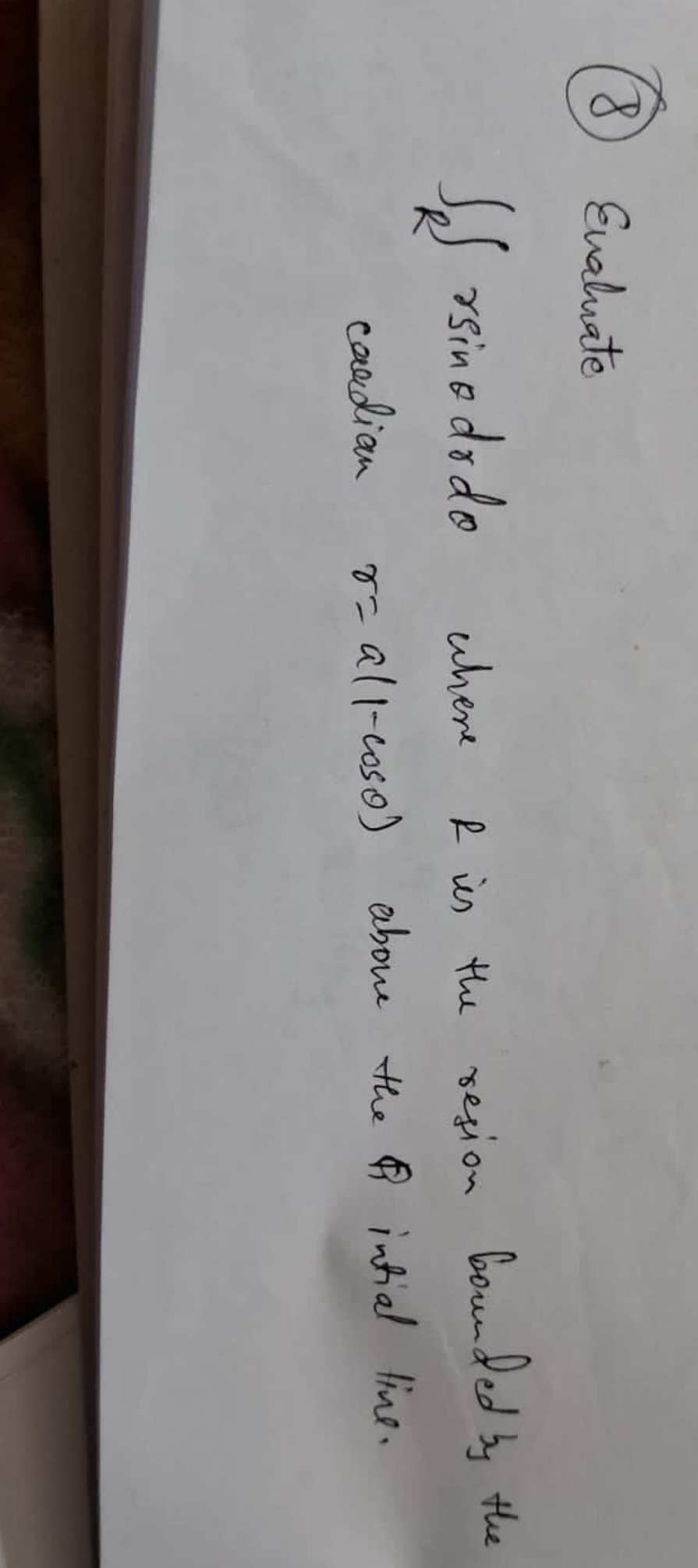 (8) Enaluate
∫R​∫rsinθdrdθ where R is the resion bounded by the cardia