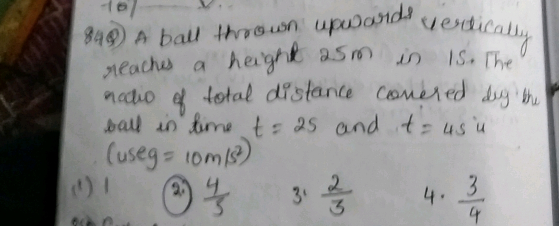 849) A ball thrown upwards vertically reaches a height 25 m in 1 S. Th