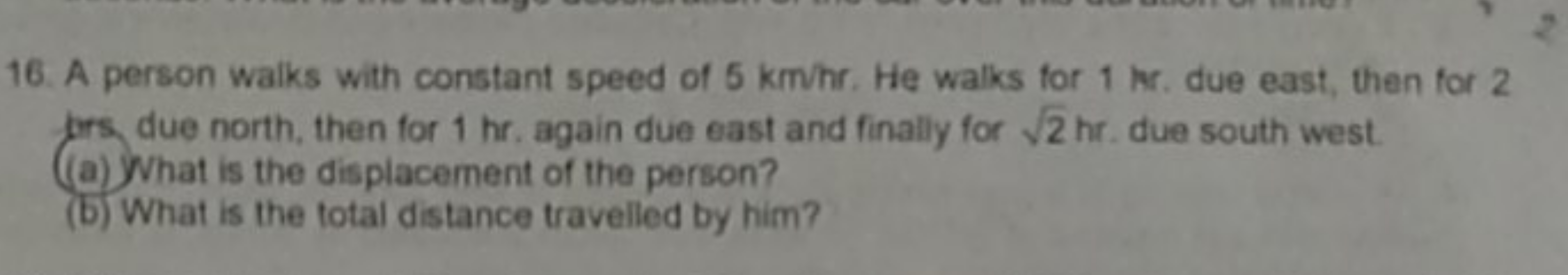 16. A person walks with constant speed of 5 km/hr. He walks for 1kr. d