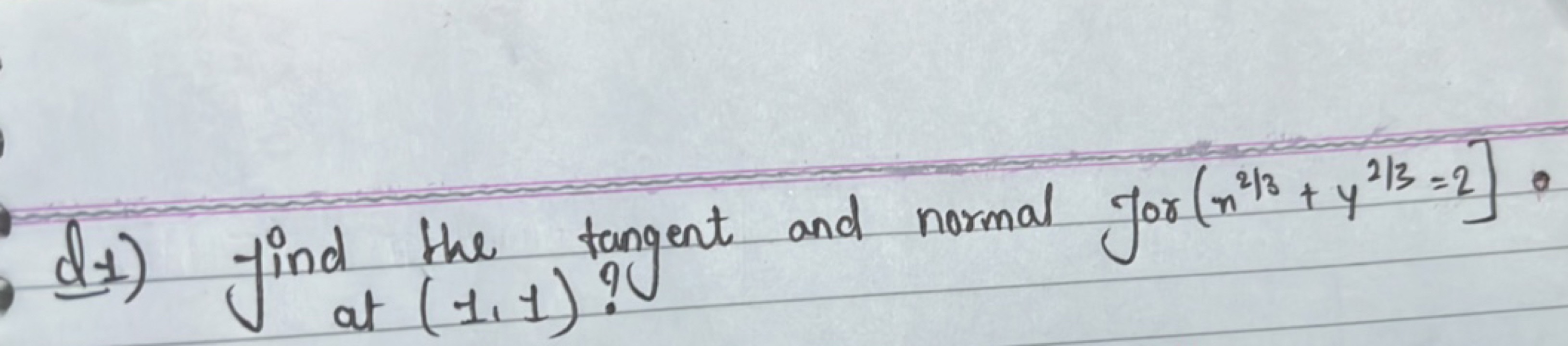 (1) find the tangent and normal for (x2/3+y2/3=2]. at (1,1) ?
