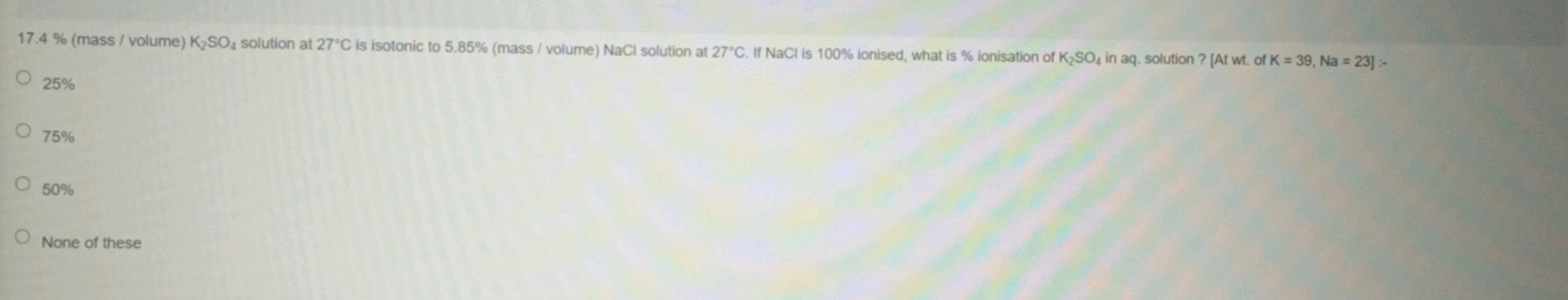 17.4% (mass / volume) K2​SO4​ solution at 27∘C is isotonic to 5.85% (m