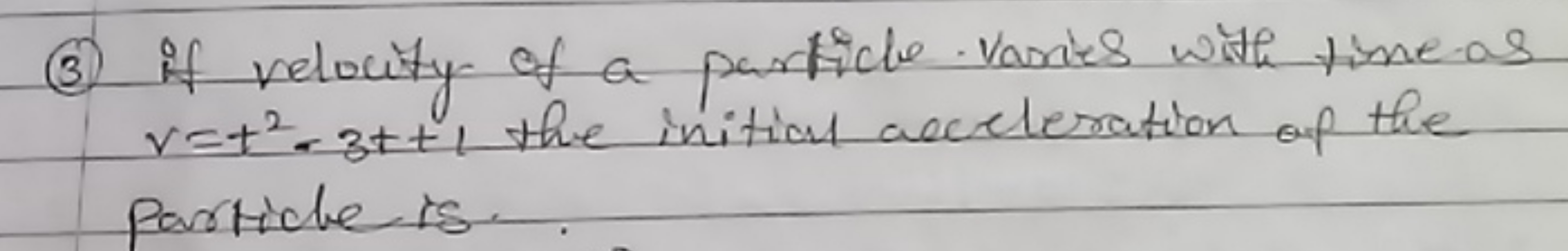 (3) If velocity of a particle varies with time -as v=t2−3t+1 the initi