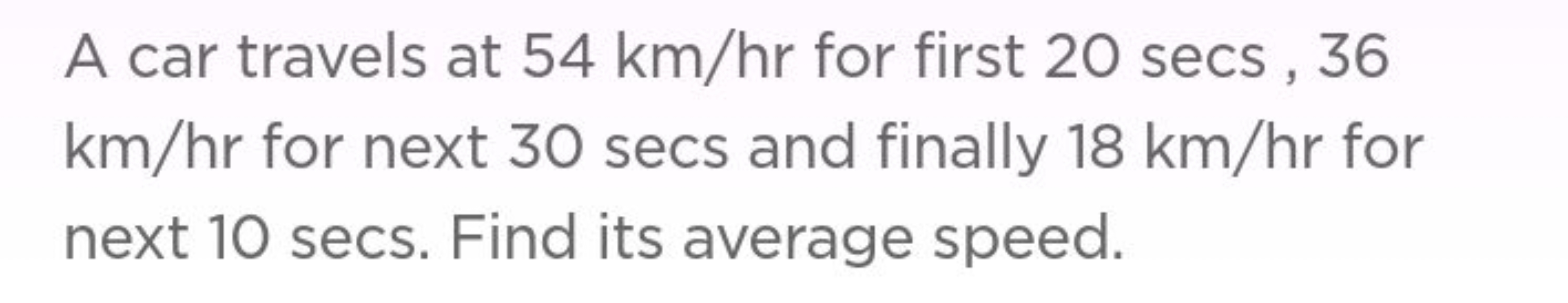 A car travels at 54 km/hr for first 20 secs , 36 km/hr for next 30 sec