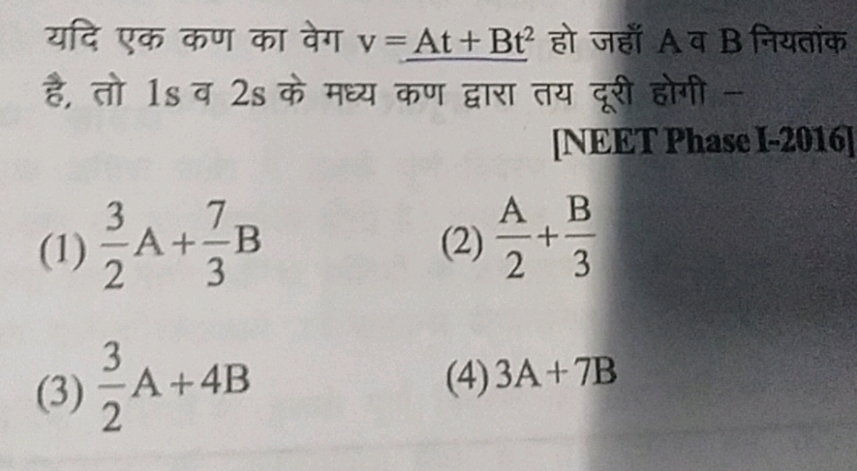 यदि एक कण का वेग v=At+Bt2 हो जहाँ A व B नियतांक है, तो 1 s व 2 s के मध