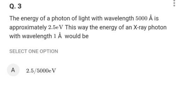 Q. 3
The energy of a photon of light with wavelength 5000A˚ is approxi