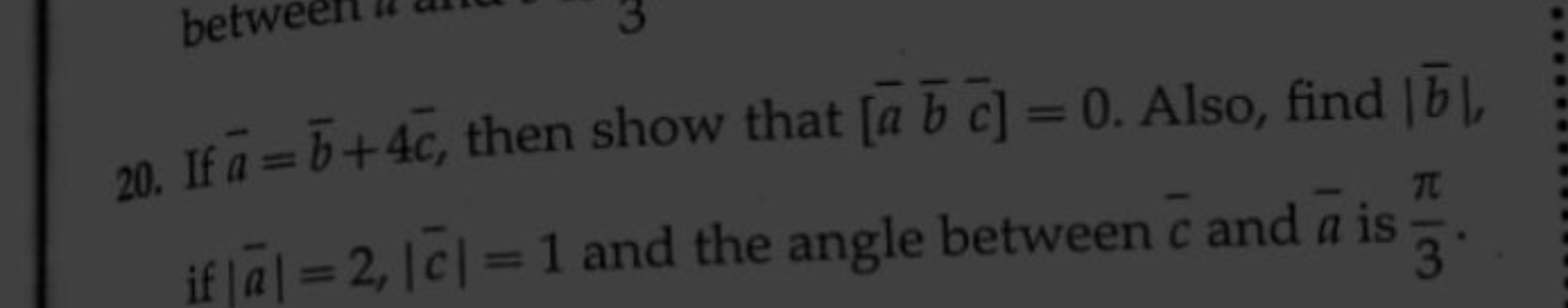 20. If aˉ=bˉ+4cˉ, then show that [aˉbˉcˉ]=0. Also, find ∣bˉ∣, if ∣aˉ∣=