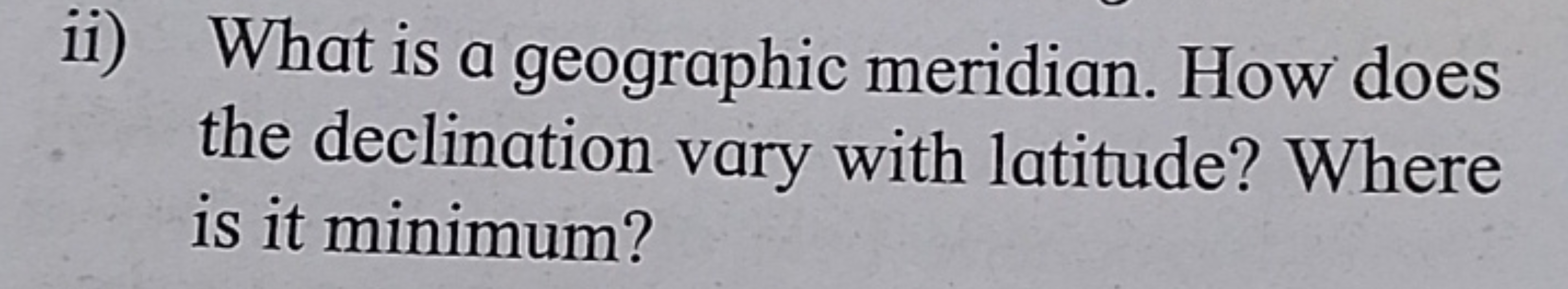 ii) What is a geographic meridian. How does the declination vary with 