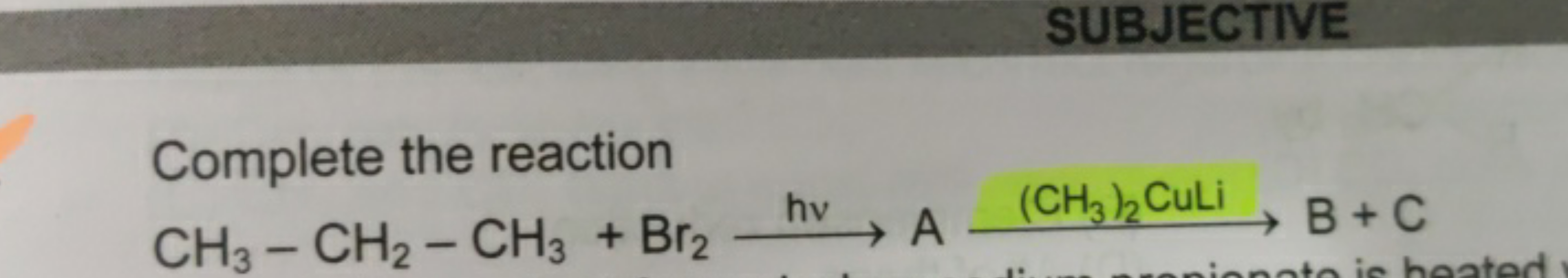 Complete the reaction
CH3​−CH2​−CH3​+Br2​⟶ hv ​A⟶(CH3​)2​CuLi​B+C
