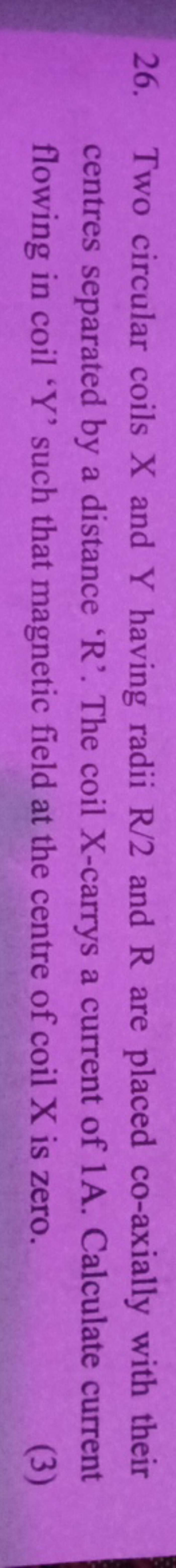 26. Two circular coils X and Y having radii R/2 and R are placed co-ax