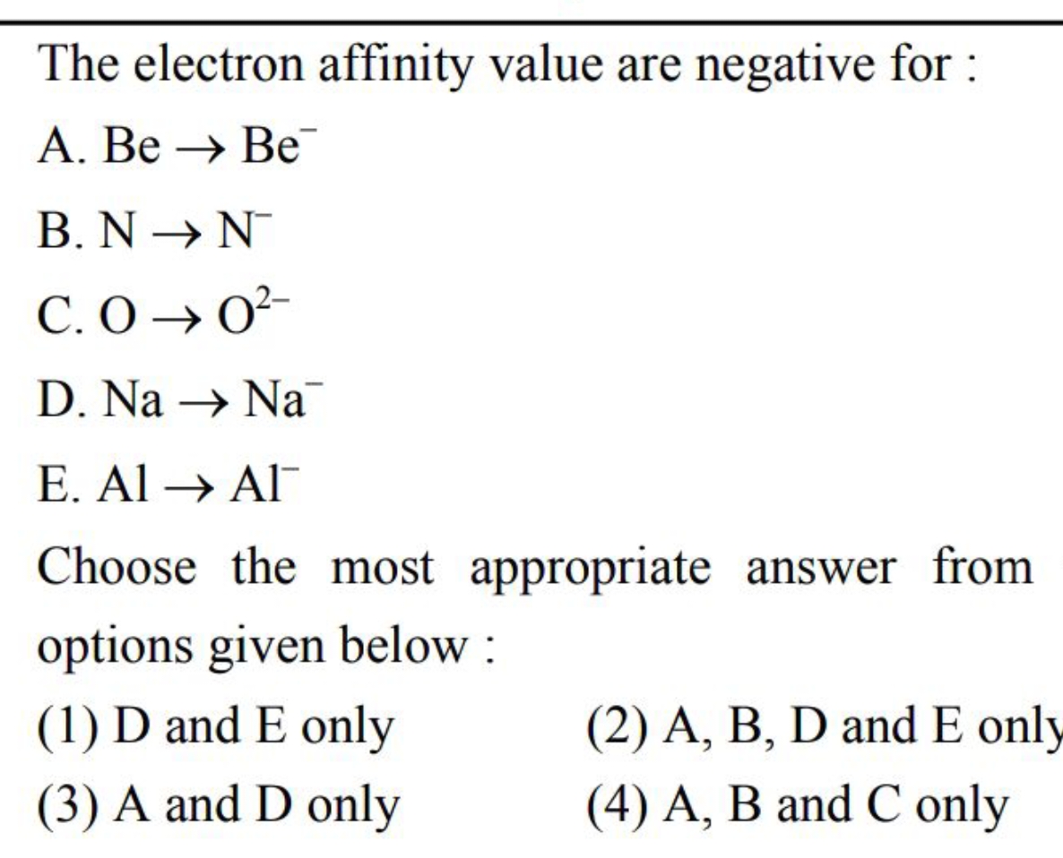 The electron affinity value are negative for : A. Be→Be− B. N→N− C. O→