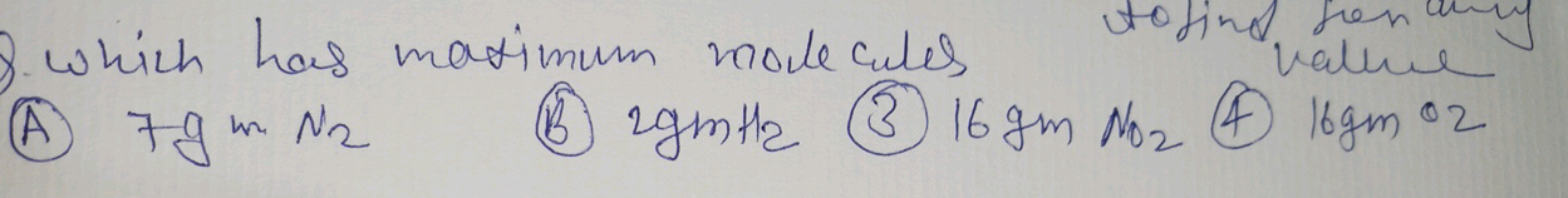 Q. Which has maximum roolecules to tin value
(A) 7gmN2​
(B) 2gmH2​ (3)