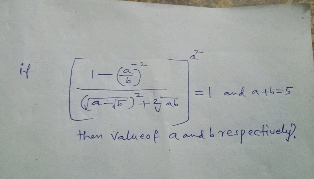 if [(a−b​​)2+2ab​1−(ba​)−2​]a2=1 and a+b=5
then value of a and b respe