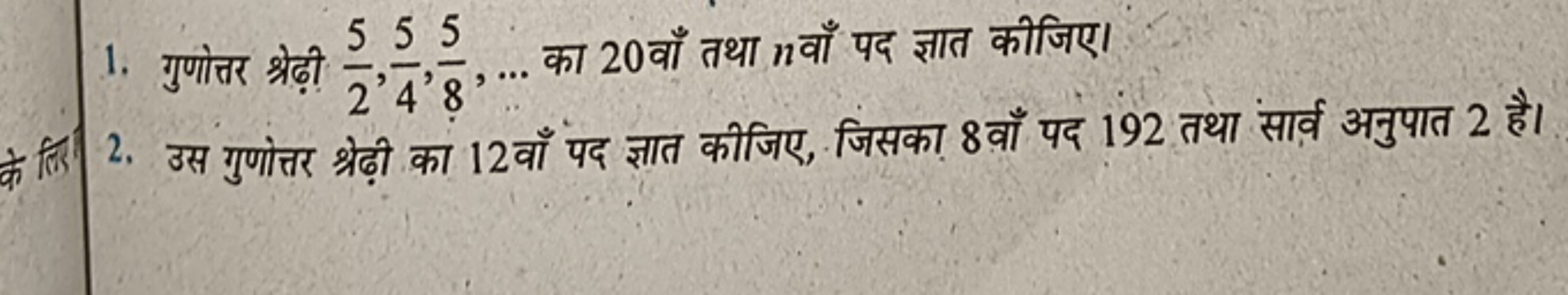 1. गुणोत्तर श्रेढ़ी 25​,45​,85​,… का 20 वाँ तथा n वाँ पद ज्ञात कीजिए।
