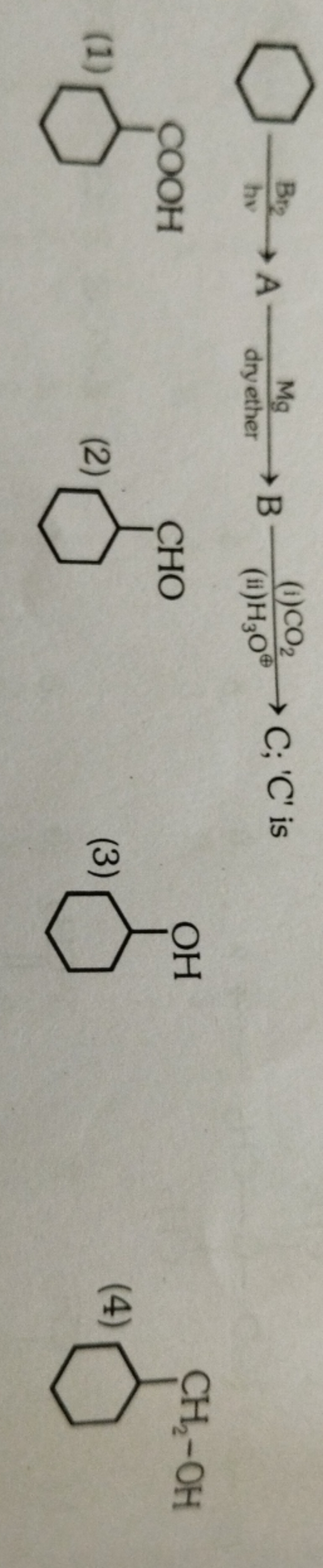 C1CCCCC1
hvBr2​→
B (ii) H3​O⊕ (i) CO2​​C; 'C' is
(1)
O=C(O)C1CCCCC1
(2