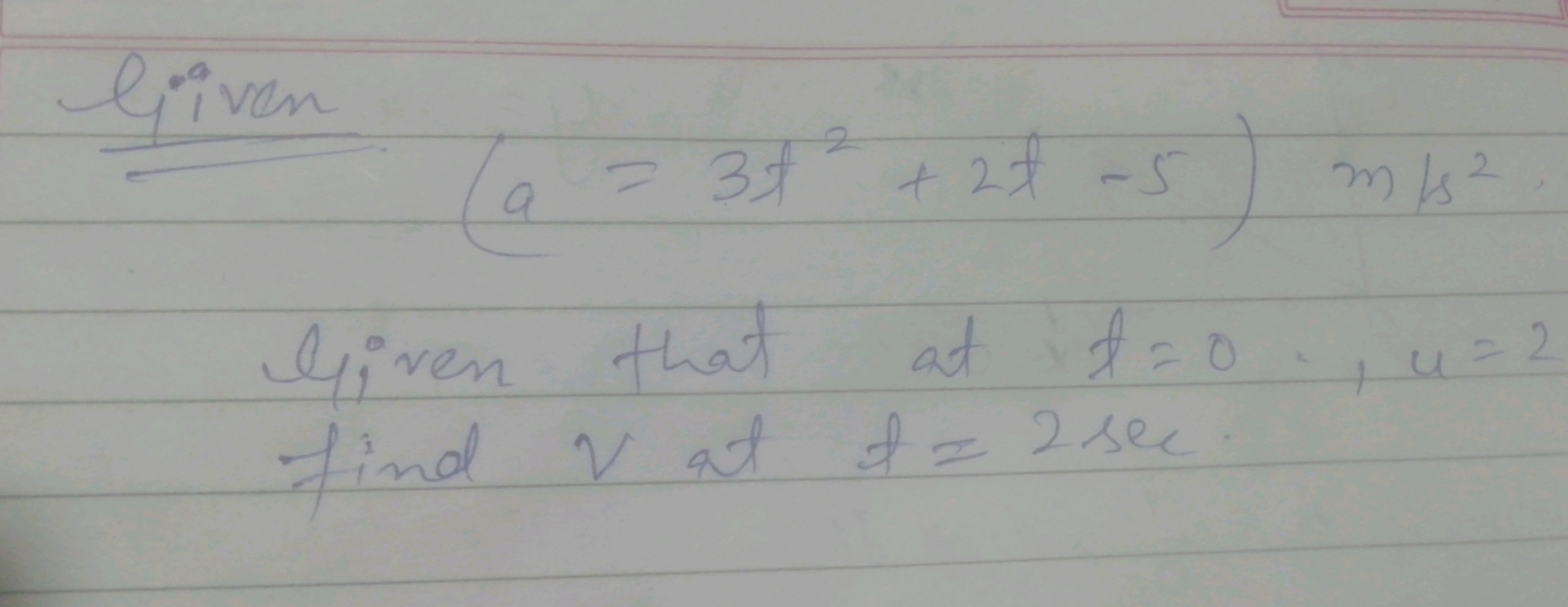 liven
(a=3t2+2t−5)m/s2
liven that at t=0,u=2 find v at t=2sec
