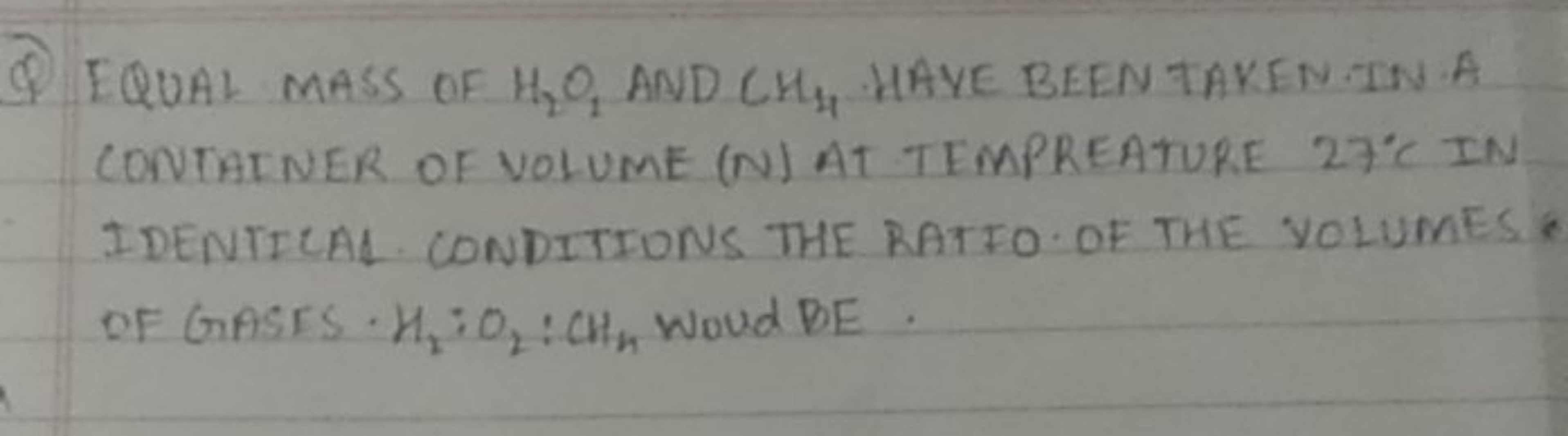 Q EQUAL MASS OF H2​O1​ AND CH4​ HAVE BEEN TAKEN. IN A CONTAINER OF VOL