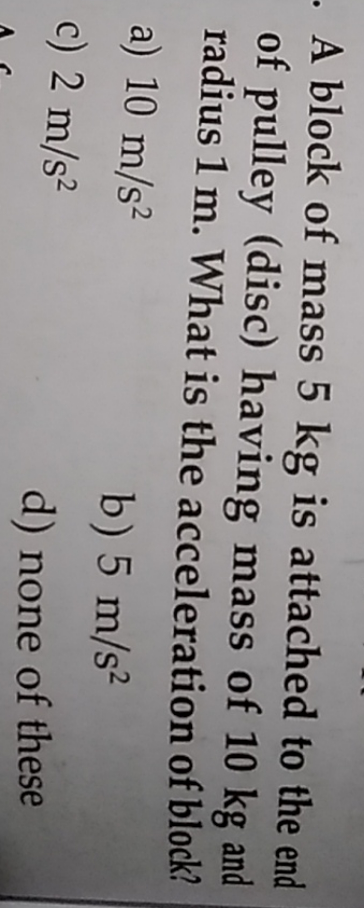 A block of mass 5 kg is attached to the end of pulley (disc) having ma