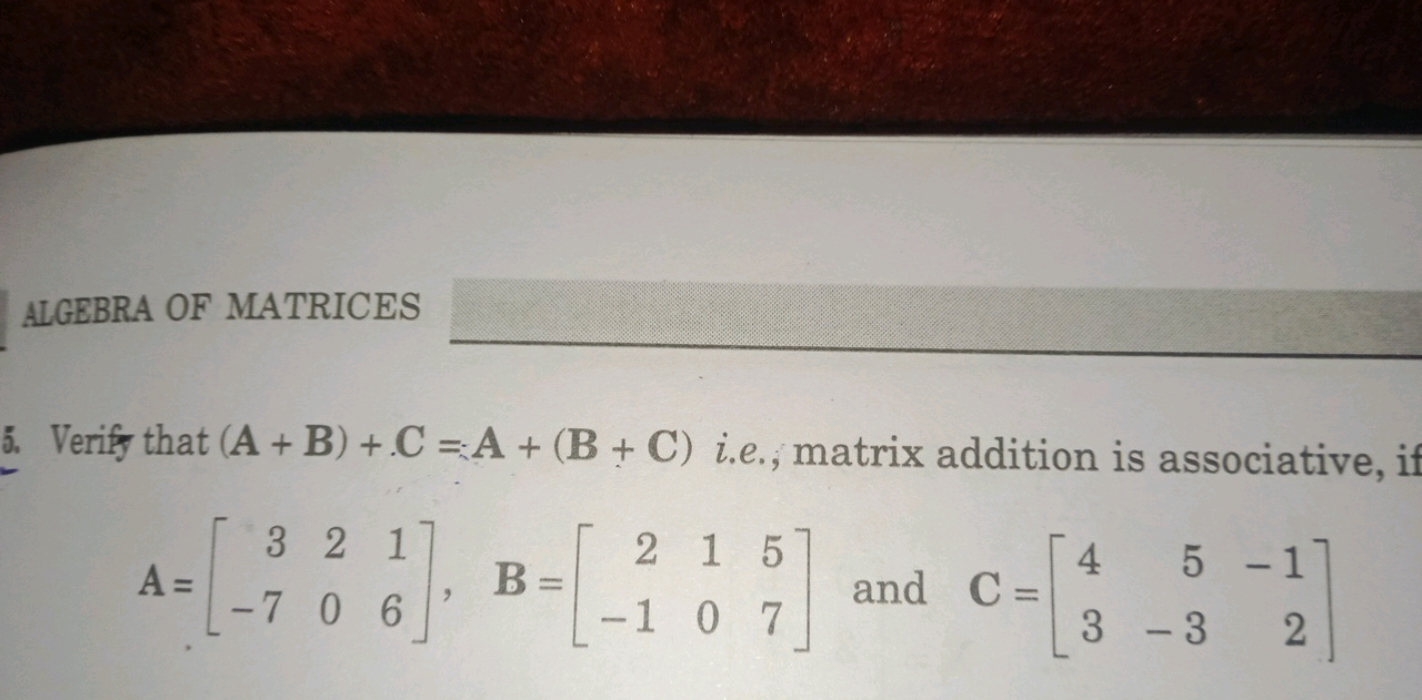 ALGEBRA OF MATRICES
5. Verify that (A+B)+.C=A+(B+C) i.e, matrix additi