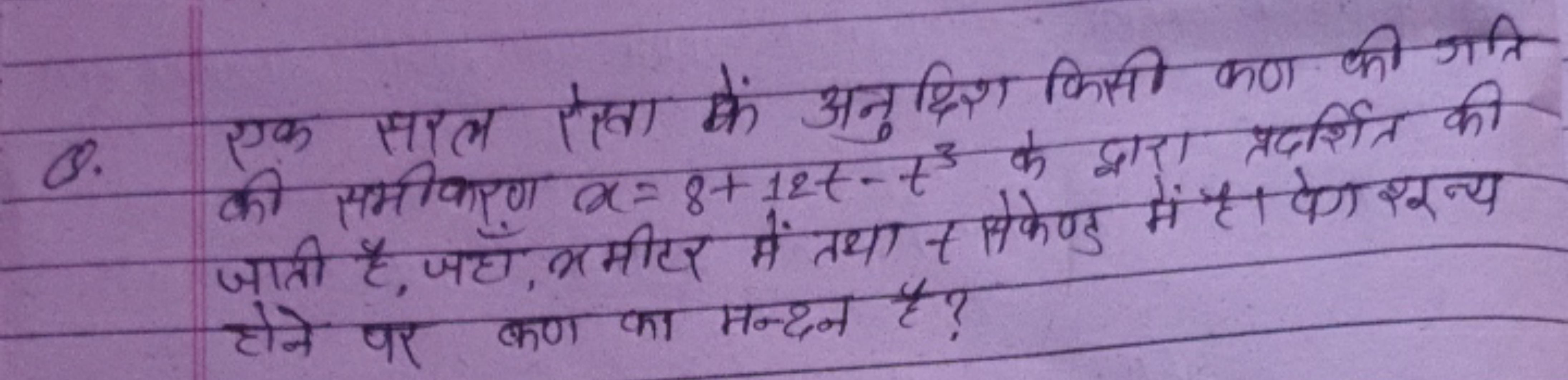 Q. एक सरल रेखा कें अनुद्धिश किसी कण की गति की समीकारण x=8+12t−t3 के द्