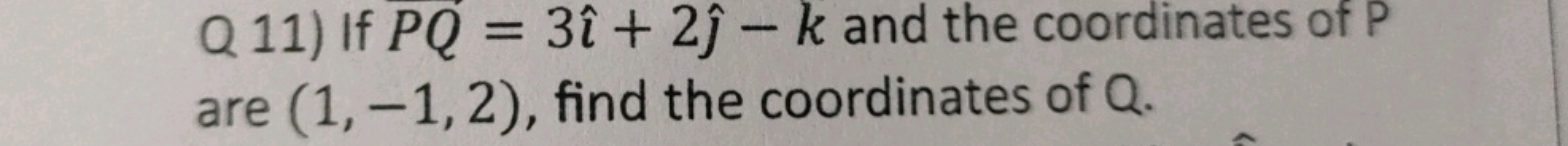 Q 11) If PQ=3^+2^​−k and the coordinates of P are (1,−1,2), find the