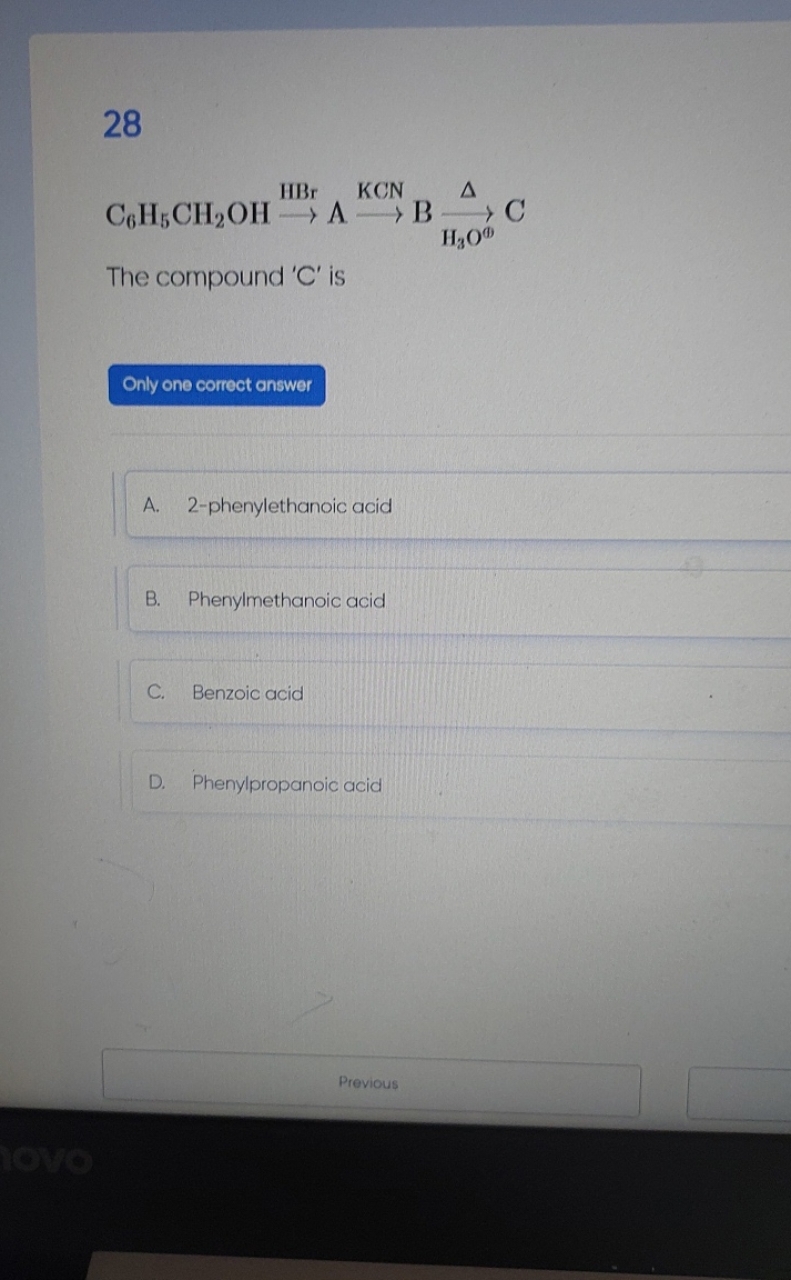 28 C6​H5​CH2​OH⟶HBr​⟶KCN​BH3​OΦ⟶Δ​​C The compound ' C ' is Only one co