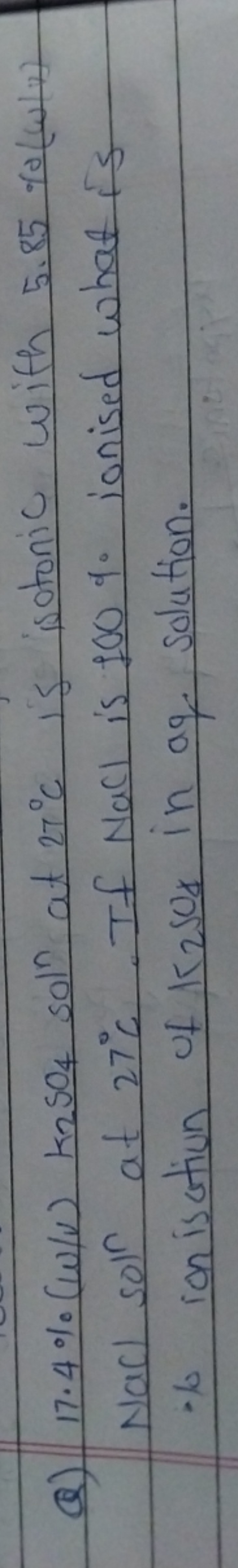 Q) 17.4%(ω/v)k2​SO4​ soln at 27∘C is isotonic with 5.85%(ω/1) NaCl sol