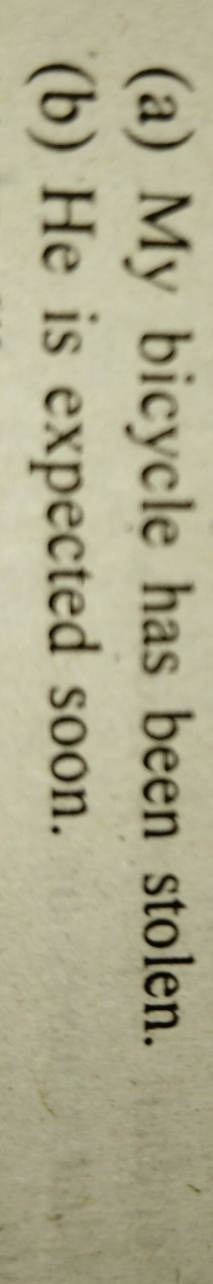 (a) My bicycle has been stolen.
(b) He is expected soon.