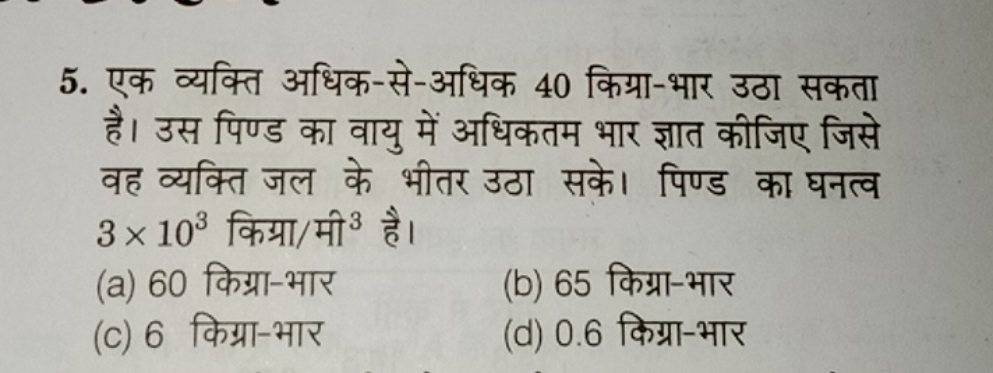 5. एक व्यक्ति अधिक-से-अधिक 40 किग्रा-भार उठा सकता है। उस पिण्ड का वायु