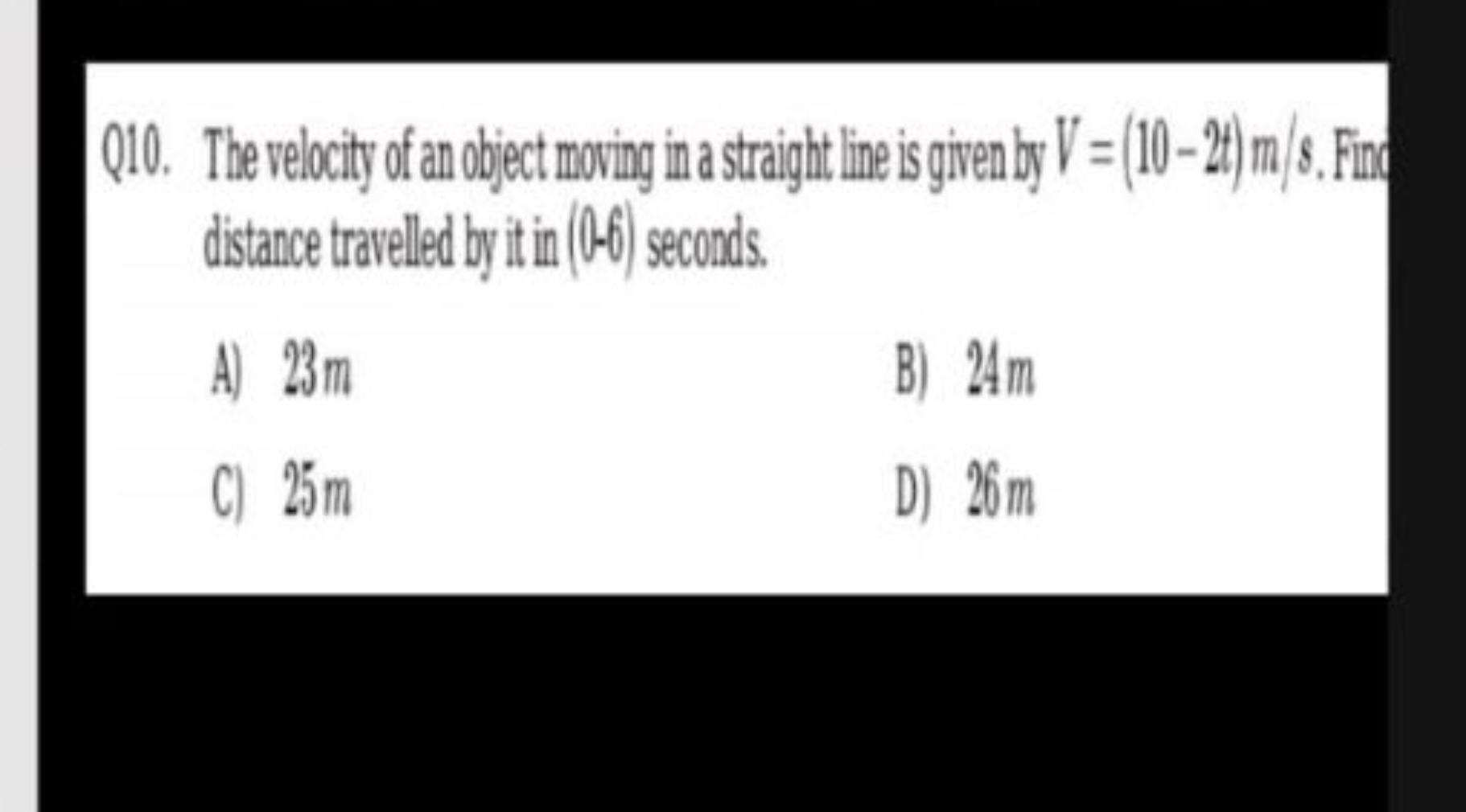 Q10. The velocity of an object moving in a staight line is given by V=