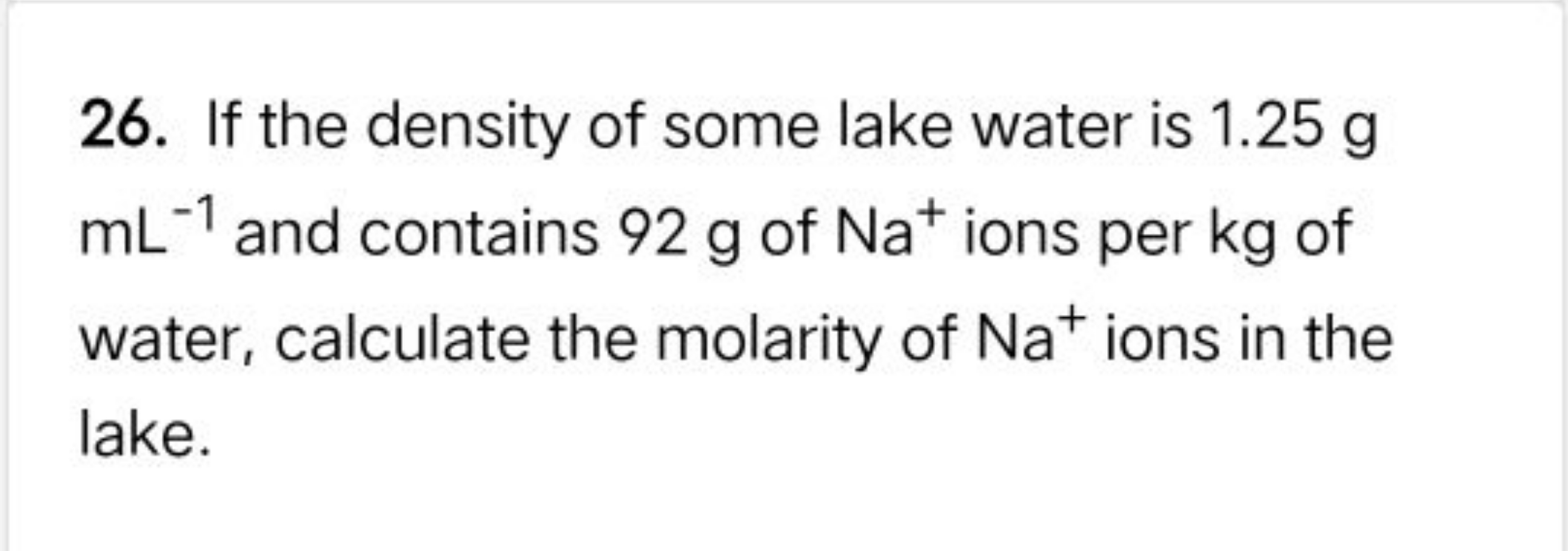 26. If the density of some lake water is 1.25 g mL−1 and contains 92 g