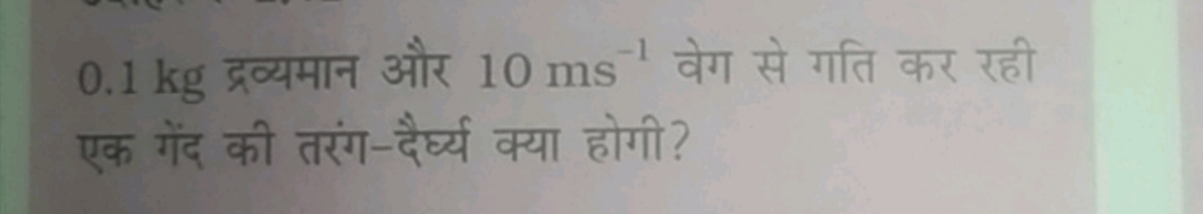 0.1 kg द्रव्यमान और 10 ms−1 वेग से गति कर रही एक गेंद की तरंग-दैर्घ्य 